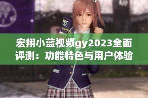 宏翔小蓝视频gy2023全面评测：功能特色与用户体验解析
