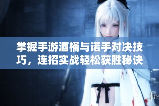 掌握手游酒桶与诺手对决技巧，连招实战轻松获胜秘诀