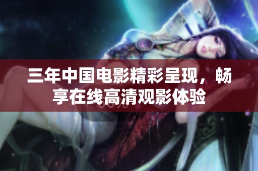 三年中国电影精彩呈现，畅享在线高清观影体验