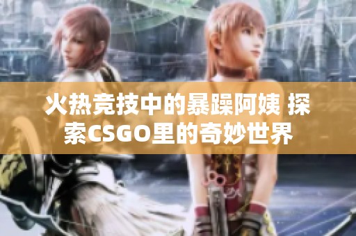 火热竞技中的暴躁阿姨 探索CSGO里的奇妙世界
