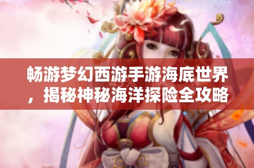 畅游梦幻西游手游海底世界，揭秘神秘海洋探险全攻略