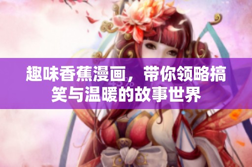 趣味香蕉漫画，带你领略搞笑与温暖的故事世界