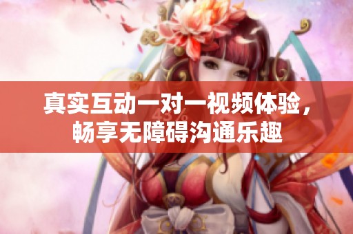 真实互动一对一视频体验，畅享无障碍沟通乐趣
