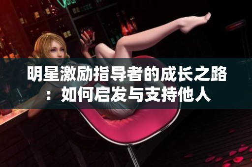明星激励指导者的成长之路：如何启发与支持他人