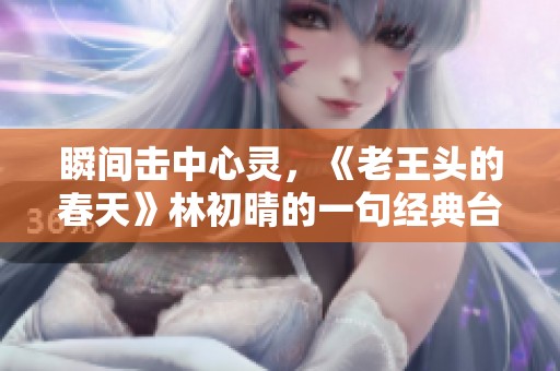 瞬间击中心灵，《老王头的春天》林初晴的一句经典台词让你无法忘怀