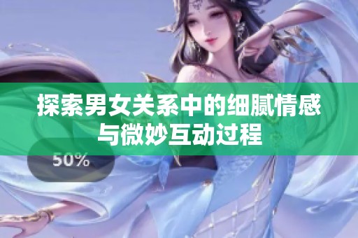 探索男女关系中的细腻情感与微妙互动过程