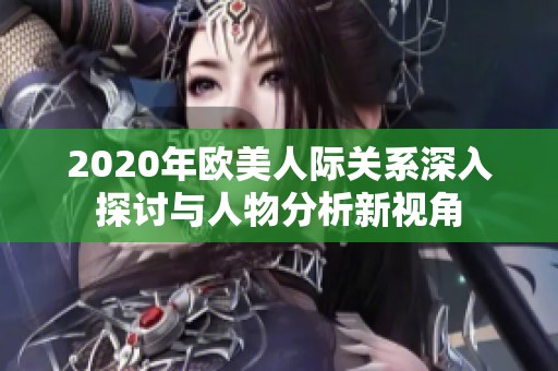 2020年欧美人际关系深入探讨与人物分析新视角