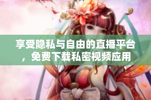 享受隐私与自由的直播平台，免费下载私密视频应用