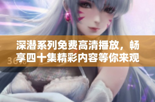 深潜系列免费高清播放，畅享四十集精彩内容等你来观看