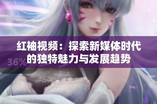 红袖视频：探索新媒体时代的独特魅力与发展趋势