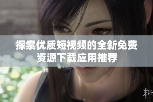 探索优质短视频的全新免费资源下载应用推荐