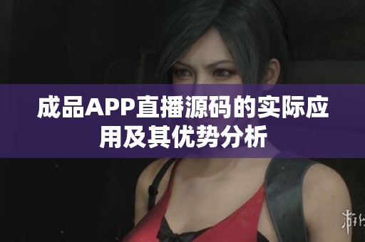 成品APP直播源码的实际应用及其优势分析