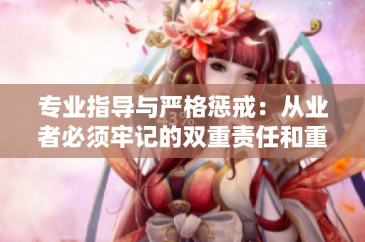 专业指导与严格惩戒：从业者必须牢记的双重责任和重要性