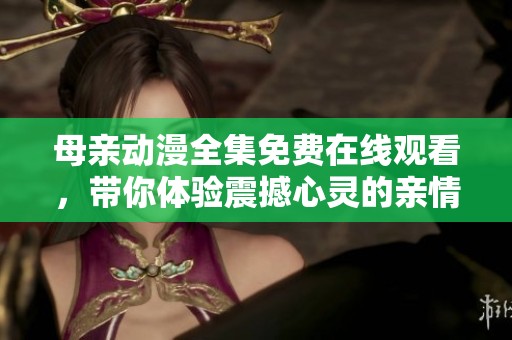 母亲动漫全集免费在线观看，带你体验震撼心灵的亲情故事