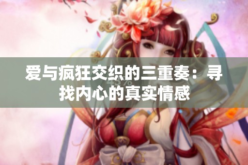 爱与疯狂交织的三重奏：寻找内心的真实情感