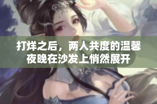 打烊之后，两人共度的温馨夜晚在沙发上悄然展开