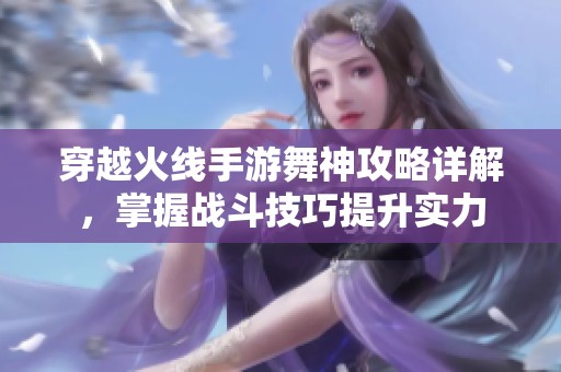 穿越火线手游舞神攻略详解，掌握战斗技巧提升实力