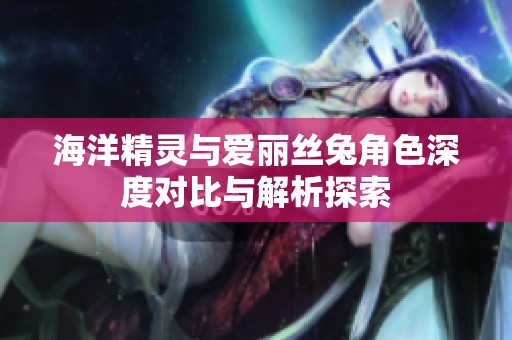 海洋精灵与爱丽丝兔角色深度对比与解析探索