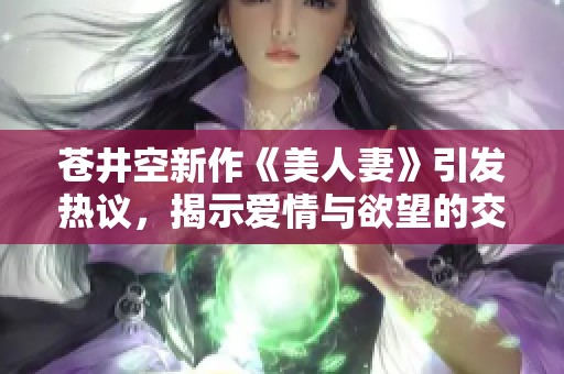 苍井空新作《美人妻》引发热议，揭示爱情与欲望的交织故事