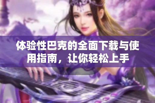 体验性巴克的全面下载与使用指南，让你轻松上手