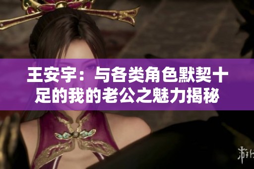 王安宇：与各类角色默契十足的我的老公之魅力揭秘