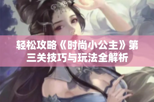 轻松攻略《时尚小公主》第三关技巧与玩法全解析