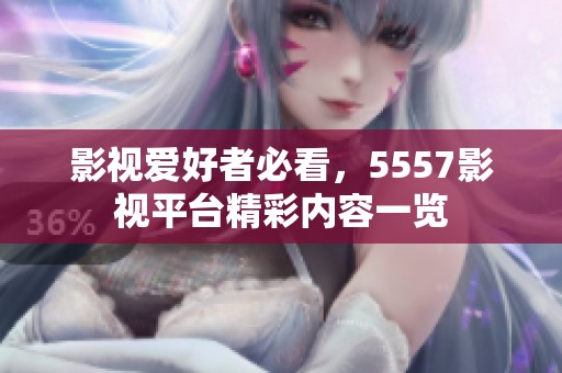 影视爱好者必看，5557影视平台精彩内容一览