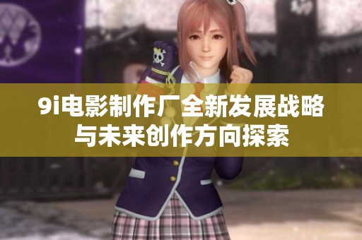 9i电影制作厂全新发展战略与未来创作方向探索