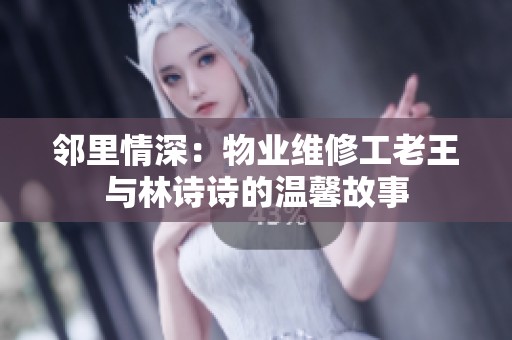 邻里情深：物业维修工老王与林诗诗的温馨故事