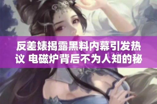 反差婊揭露黑料内幕引发热议 电磁炉背后不为人知的秘密真相