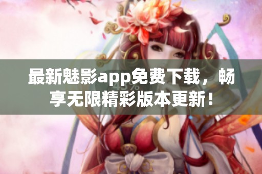 最新魅影app免费下载，畅享无限精彩版本更新！