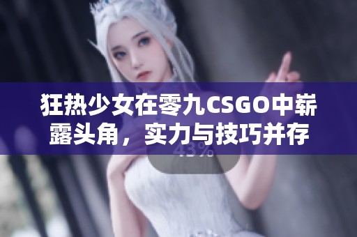 狂热少女在零九CSGO中崭露头角，实力与技巧并存
