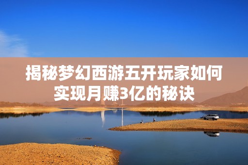揭秘梦幻西游五开玩家如何实现月赚3亿的秘诀