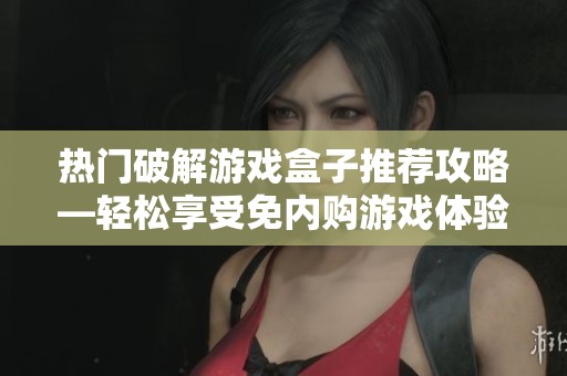 热门破解游戏盒子推荐攻略—轻松享受免内购游戏体验