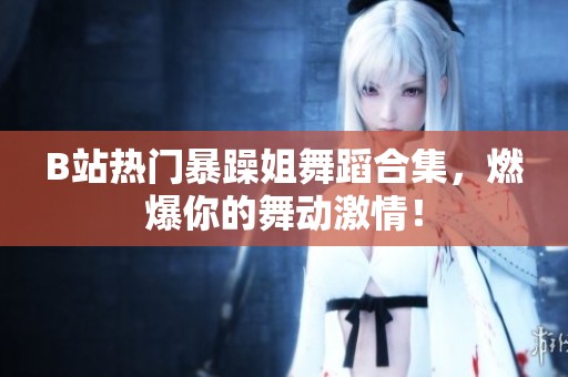 B站热门暴躁姐舞蹈合集，燃爆你的舞动激情！