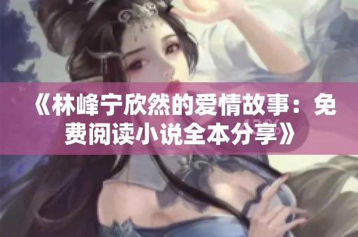 《林峰宁欣然的爱情故事：免费阅读小说全本分享》