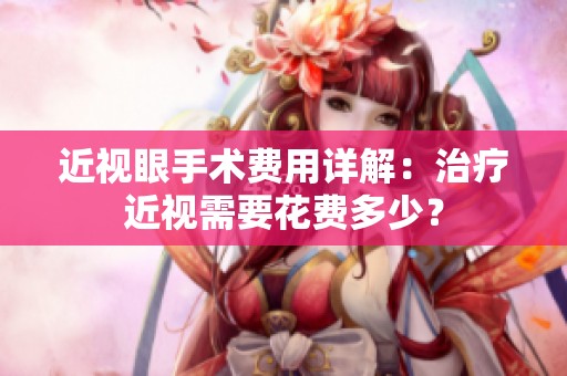 近视眼手术费用详解：治疗近视需要花费多少？