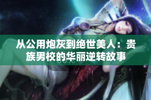 从公用炮灰到绝世美人：贵族男校的华丽逆转故事