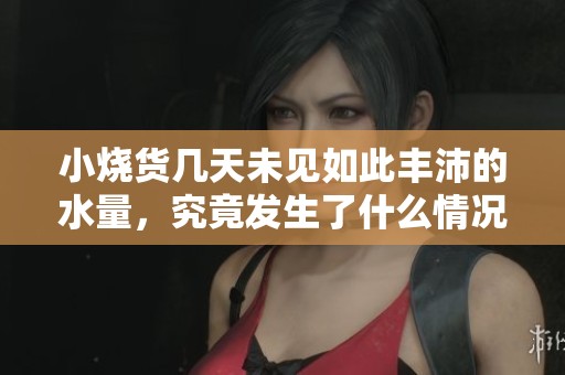 小烧货几天未见如此丰沛的水量，究竟发生了什么情况？