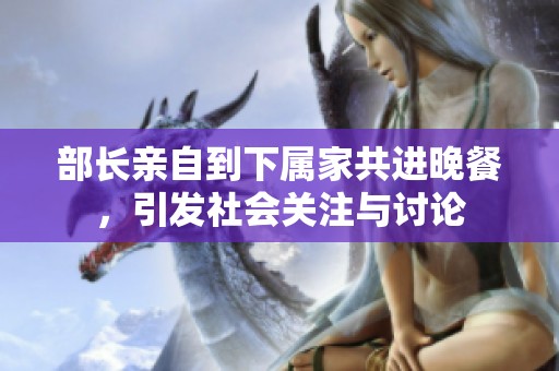 部长亲自到下属家共进晚餐，引发社会关注与讨论