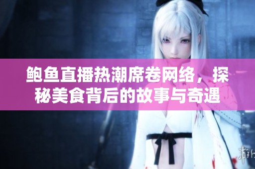 鲍鱼直播热潮席卷网络，探秘美食背后的故事与奇遇