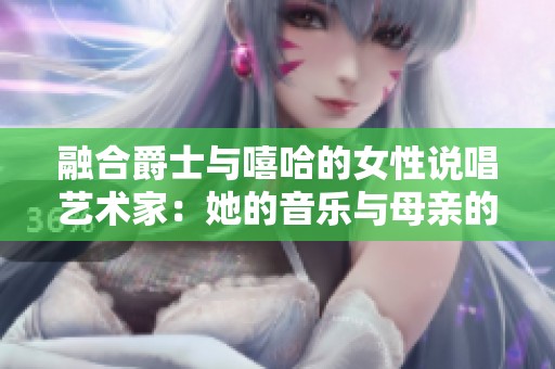 融合爵士与嘻哈的女性说唱艺术家：她的音乐与母亲的故事