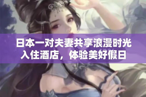 日本一对夫妻共享浪漫时光入住酒店，体验美好假日