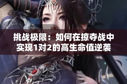 挑战极限：如何在掠夺战中实现1对2的高生命值逆袭
