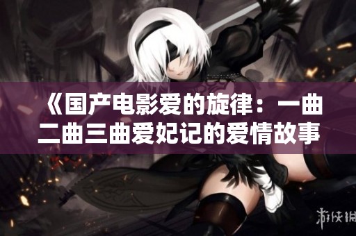 《国产电影爱的旋律：一曲二曲三曲爱妃记的爱情故事》