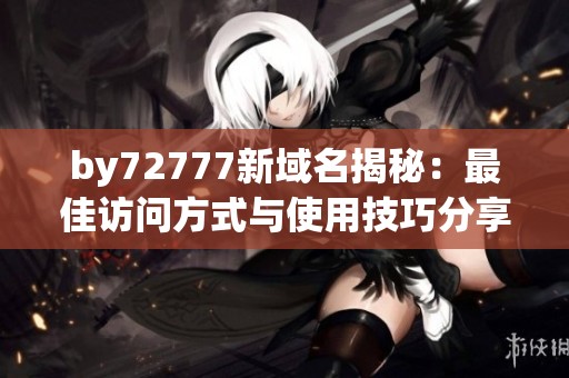 by72777新域名揭秘：最佳访问方式与使用技巧分享