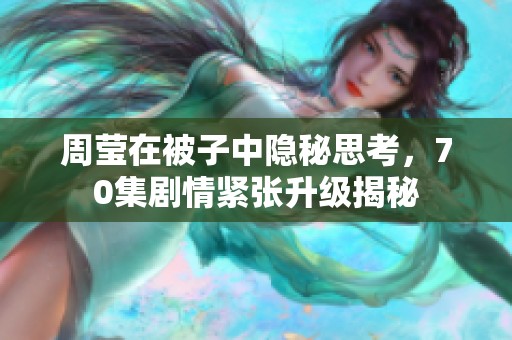 周莹在被子中隐秘思考，70集剧情紧张升级揭秘