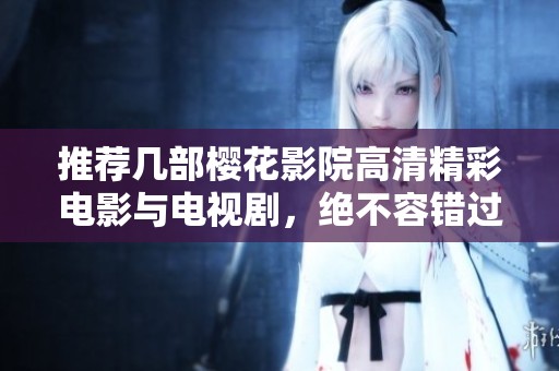 推荐几部樱花影院高清精彩电影与电视剧，绝不容错过