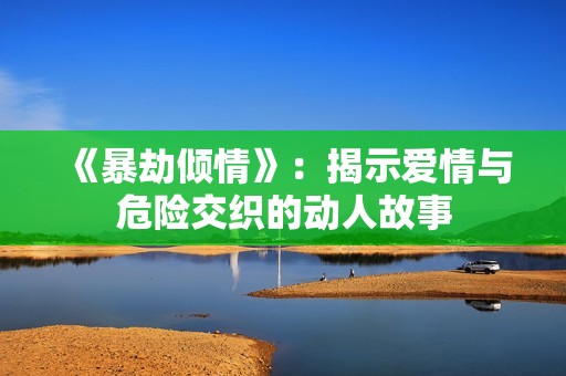 《暴劫倾情》：揭示爱情与危险交织的动人故事