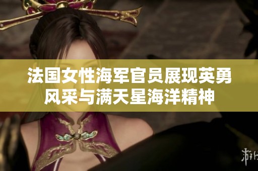 法国女性海军官员展现英勇风采与满天星海洋精神